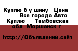 Куплю б/у шину › Цена ­ 1 000 - Все города Авто » Куплю   . Тамбовская обл.,Моршанск г.